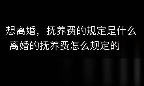 想离婚，抚养费的规定是什么 离婚的抚养费怎么规定的