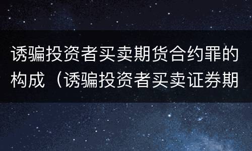 诱骗投资者买卖期货合约罪的构成（诱骗投资者买卖证券期货合约罪的犯罪手段主要包括）