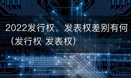 2022发行权、发表权差别有何（发行权 发表权）