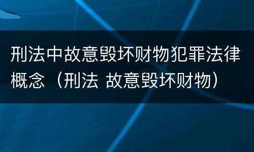 刑法中故意毁坏财物犯罪法律概念（刑法 故意毁坏财物）