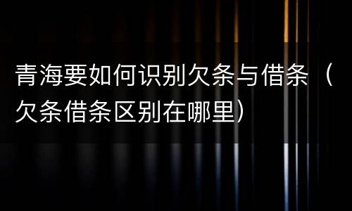青海要如何识别欠条与借条（欠条借条区别在哪里）
