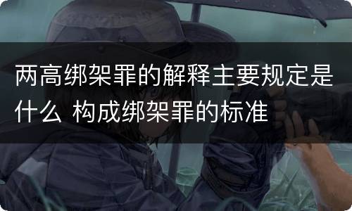 两高绑架罪的解释主要规定是什么 构成绑架罪的标准