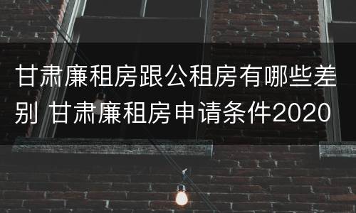 甘肃廉租房跟公租房有哪些差别 甘肃廉租房申请条件2020