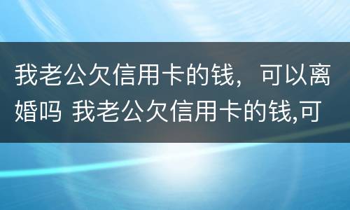 我老公欠信用卡的钱，可以离婚吗 我老公欠信用卡的钱,可以离婚吗
