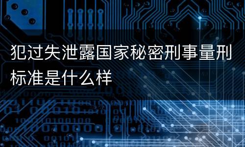 犯过失泄露国家秘密刑事量刑标准是什么样