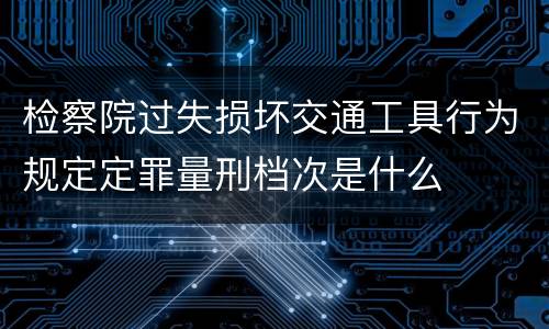 检察院过失损坏交通工具行为规定定罪量刑档次是什么