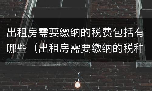 出租房需要缴纳的税费包括有哪些（出租房需要缴纳的税种）