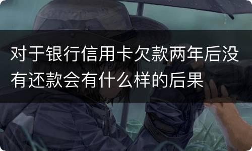对于银行信用卡欠款两年后没有还款会有什么样的后果