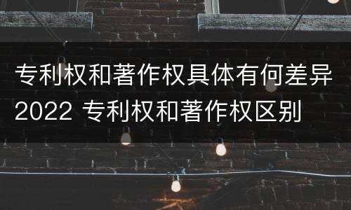 专利权和著作权具体有何差异2022 专利权和著作权区别