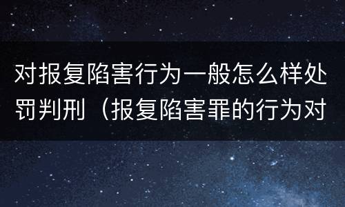 对报复陷害行为一般怎么样处罚判刑（报复陷害罪的行为对象包括哪些人?）