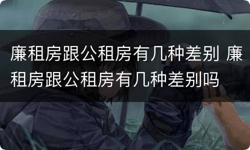 廉租房跟公租房有几种差别 廉租房跟公租房有几种差别吗
