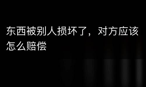 东西被别人损坏了，对方应该怎么赔偿