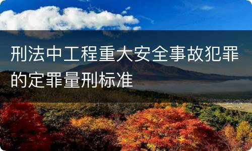 刑法中工程重大安全事故犯罪的定罪量刑标准
