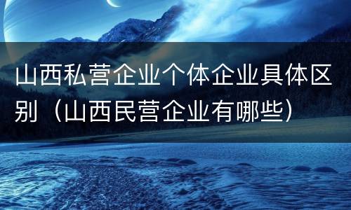山西私营企业个体企业具体区别（山西民营企业有哪些）
