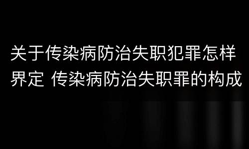 关于传染病防治失职犯罪怎样界定 传染病防治失职罪的构成要件