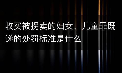 收买被拐卖的妇女、儿童罪既遂的处罚标准是什么