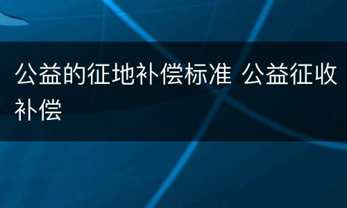 公益的征地补偿标准 公益征收补偿