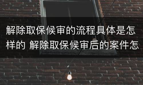 解除取保候审的流程具体是怎样的 解除取保候审后的案件怎么办理?