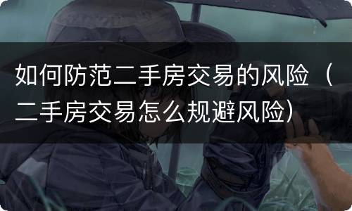 如何防范二手房交易的风险（二手房交易怎么规避风险）