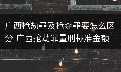 广西抢劫罪及抢夺罪要怎么区分 广西抢劫罪量刑标准金额