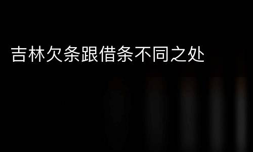 吉林欠条跟借条不同之处