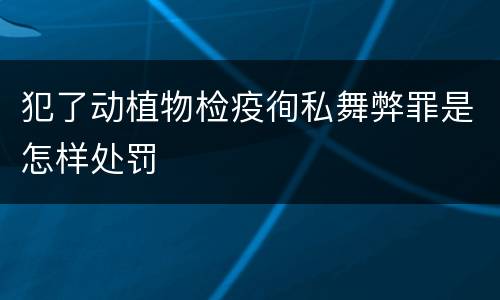 犯了动植物检疫徇私舞弊罪是怎样处罚