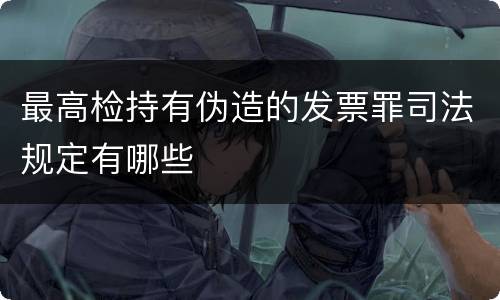 最高检持有伪造的发票罪司法规定有哪些