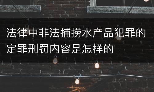 法律中非法捕捞水产品犯罪的定罪刑罚内容是怎样的