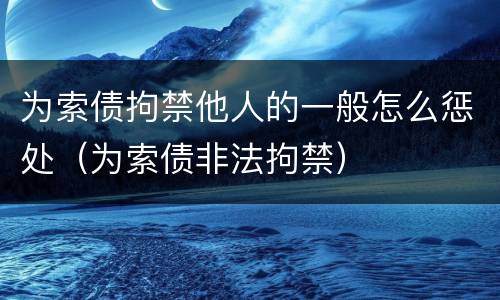 为索债拘禁他人的一般怎么惩处（为索债非法拘禁）