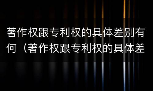 著作权跟专利权的具体差别有何（著作权跟专利权的具体差别有何意义）
