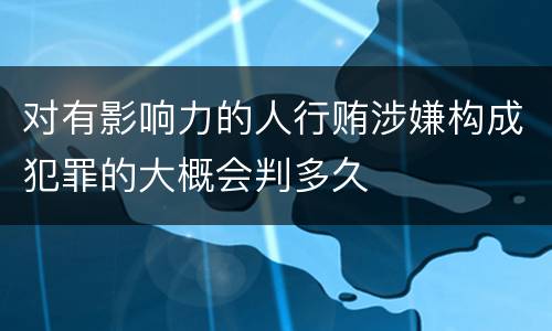 对有影响力的人行贿涉嫌构成犯罪的大概会判多久