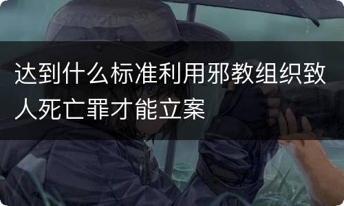 达到什么标准利用邪教组织致人死亡罪才能立案
