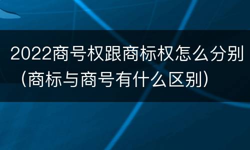 2022商号权跟商标权怎么分别（商标与商号有什么区别）