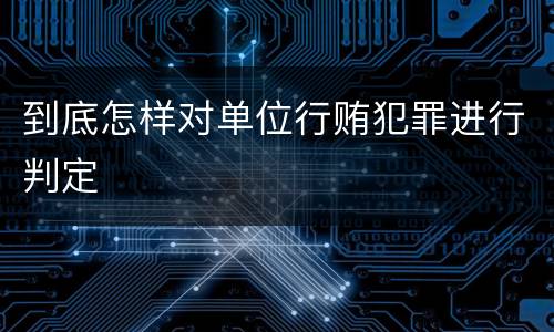 到底怎样对单位行贿犯罪进行判定