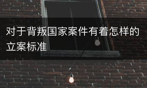对于背叛国家案件有着怎样的立案标准