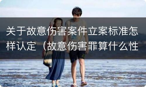 关于故意伤害案件立案标准怎样认定（故意伤害罪算什么性质案件）