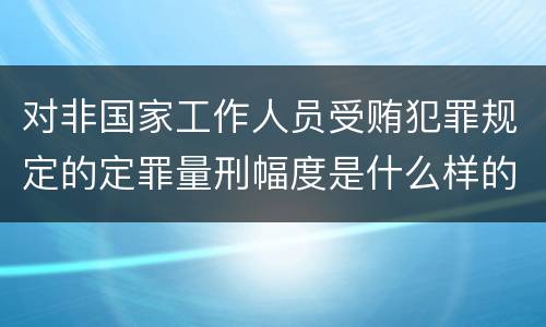 对非国家工作人员受贿犯罪规定的定罪量刑幅度是什么样的