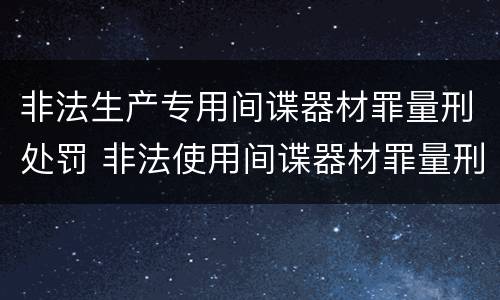 非法生产专用间谍器材罪量刑处罚 非法使用间谍器材罪量刑标准