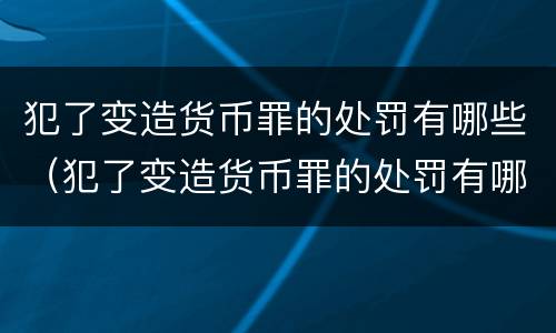 犯了变造货币罪的处罚有哪些（犯了变造货币罪的处罚有哪些种类）