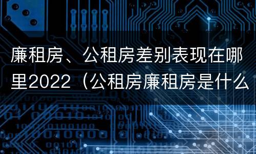 廉租房、公租房差别表现在哪里2022（公租房廉租房是什么意思）