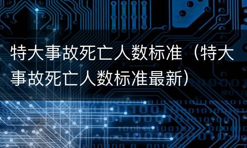特大事故死亡人数标准（特大事故死亡人数标准最新）