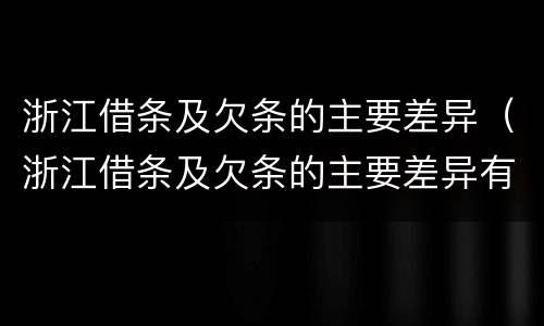 浙江借条及欠条的主要差异（浙江借条及欠条的主要差异有哪些）
