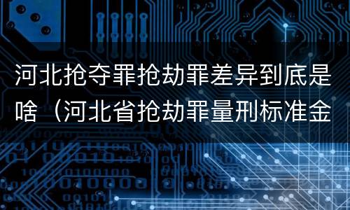 河北抢夺罪抢劫罪差异到底是啥（河北省抢劫罪量刑标准金额）