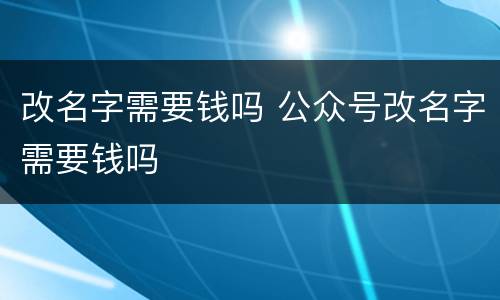 改名字需要钱吗 公众号改名字需要钱吗