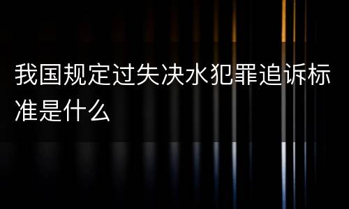 我国规定过失决水犯罪追诉标准是什么