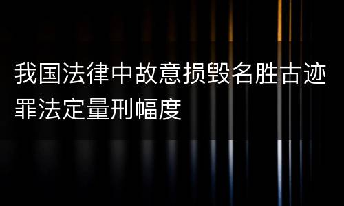 我国法律中故意损毁名胜古迹罪法定量刑幅度