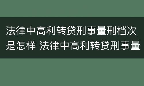 法律中高利转贷刑事量刑档次是怎样 法律中高利转贷刑事量刑档次是怎样算的