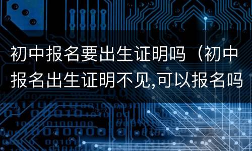 初中报名要出生证明吗（初中报名出生证明不见,可以报名吗）