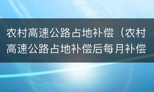 农村高速公路占地补偿（农村高速公路占地补偿后每月补偿多少）