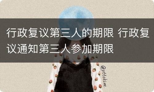 行政复议第三人的期限 行政复议通知第三人参加期限